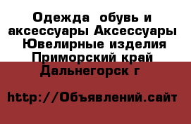 Одежда, обувь и аксессуары Аксессуары - Ювелирные изделия. Приморский край,Дальнегорск г.